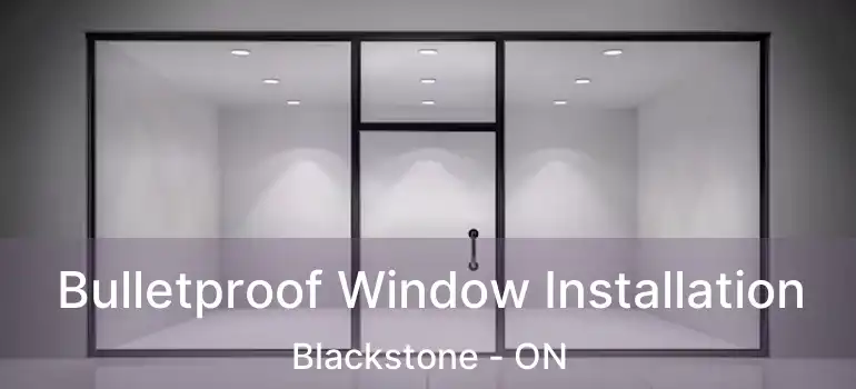  Bulletproof Window Installation Blackstone - ON