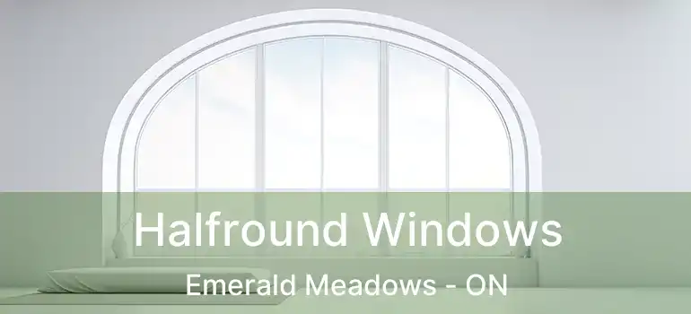  Halfround Windows Emerald Meadows - ON
