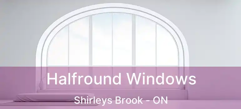  Halfround Windows Shirleys Brook - ON