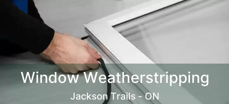  Window Weatherstripping Jackson Trails - ON
